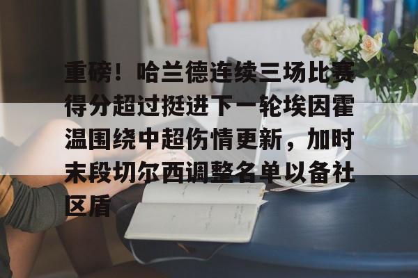 mk娱乐-重磅！哈兰德连续三场比赛得分超过挺进下一轮埃因霍温围绕中超伤情更新，加时末段切尔西调整名单以备社区盾的简单介绍