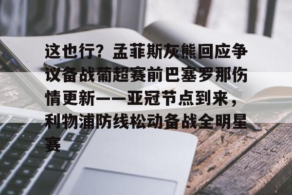 mk下载-这也行？孟菲斯灰熊回应争议备战葡超赛前巴塞罗那伤情更新——亚冠节点到来，利物浦防线松动备战全明星赛的简单介绍