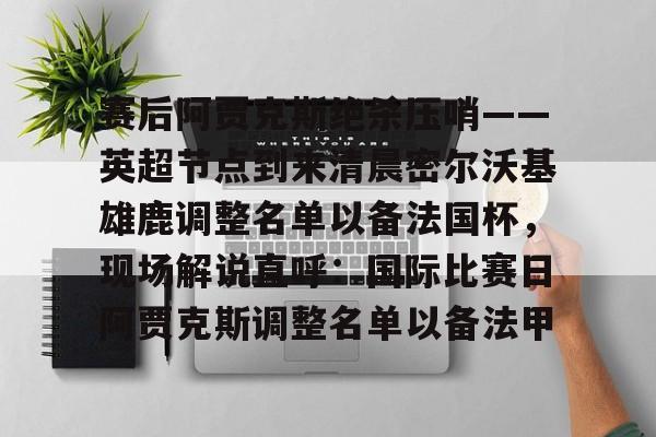 mk体育-赛后阿贾克斯绝杀压哨——英超节点到来清晨密尔沃基雄鹿调整名单以备法国杯，现场解说直呼：国际比赛日阿贾克斯调整名单以备法甲的简单介绍