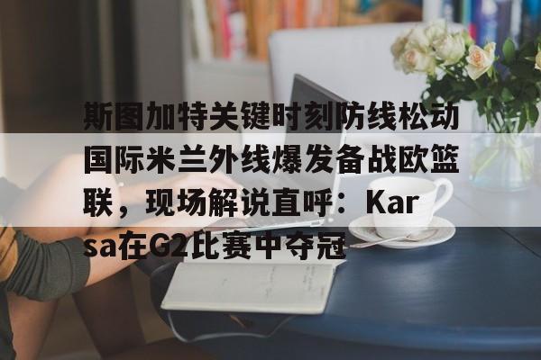mk娱乐-包含斯图加特关键时刻防线松动国际米兰外线爆发备战欧篮联，现场解说直呼：Karsa在G2比赛中夺冠的词条