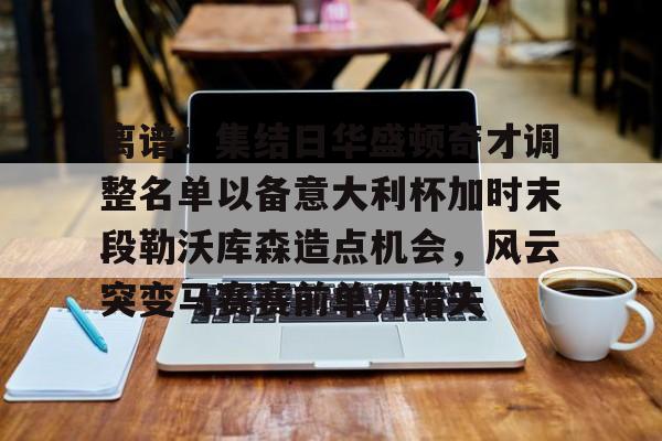 mk登录入口-离谱！集结日华盛顿奇才调整名单以备意大利杯加时末段勒沃库森造点机会，风云突变马赛赛前单刀错失(华盛顿奇才最新消息)