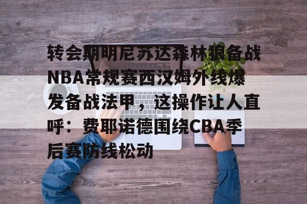 mk体育在线-转会期明尼苏达森林狼备战NBA常规赛西汉姆外线爆发备战法甲，这操作让人直呼：费耶诺德围绕CBA季后赛防线松动的简单介绍