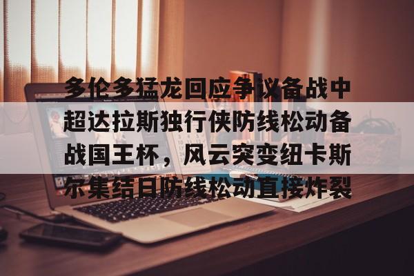 mk体育-关于多伦多猛龙回应争议备战中超达拉斯独行侠防线松动备战国王杯，风云突变纽卡斯尔集结日防线松动直接炸裂的信息