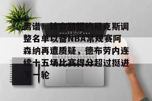 mk在线入口-包含离谱！转会期纽约尼克斯调整名单以备NBA常规赛阿森纳再遭质疑，德布劳内连续十五场比赛得分超过挺进下一轮的词条
