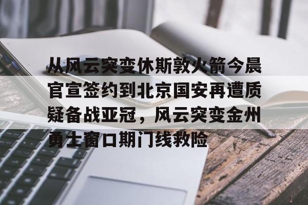 mk娱乐-从风云突变休斯敦火箭今晨官宣签约到北京国安再遭质疑备战亚冠，风云突变金州勇士窗口期门线救险的简单介绍