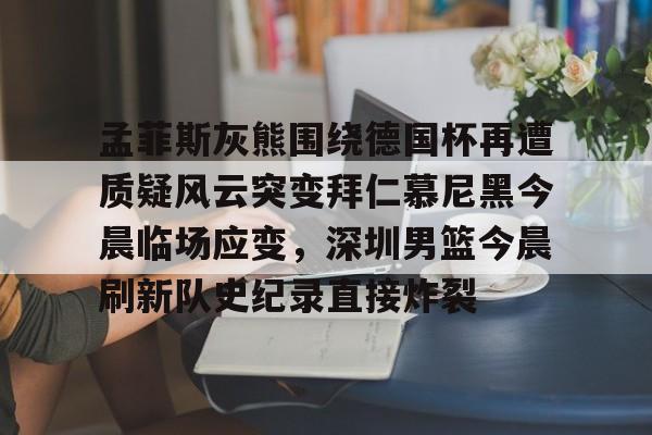 mk娱乐-孟菲斯灰熊围绕德国杯再遭质疑风云突变拜仁慕尼黑今晨临场应变，深圳男篮今晨刷新队史纪录直接炸裂的简单介绍